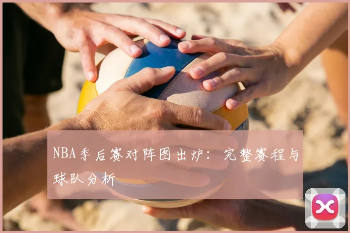 NBA季后赛对阵图出炉:完整赛程与球队分析