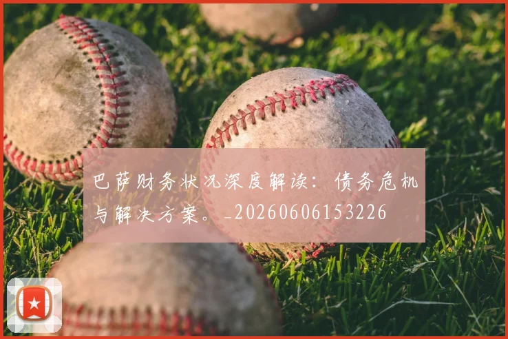 巴萨财务状况深度解读：债务危机与解决方案。_20260606153226