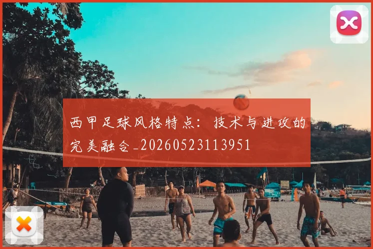 西甲足球风格特点：技术与进攻的完美融合_20260523113951
