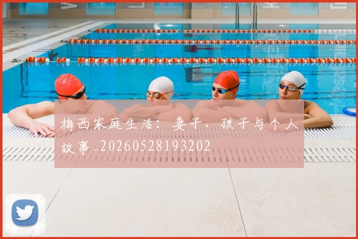 梅西家庭生活:妻子、孩子与个人故事_20260528193202