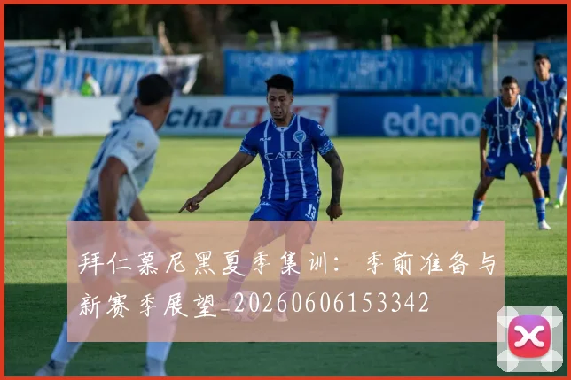 拜仁慕尼黑夏季集训:季前准备与新赛季展望_20260606153342
