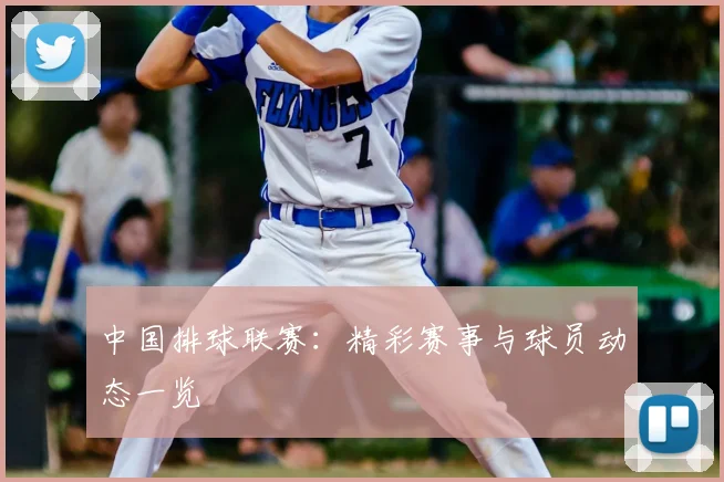 中国排球联赛：精彩赛事与球员动态一览