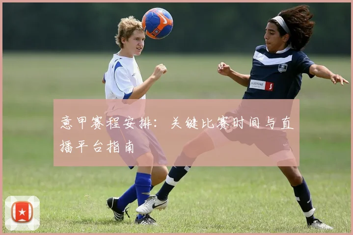 意甲赛程安排：关键比赛时间与直播平台指南