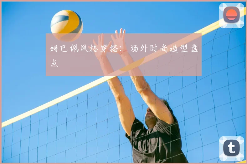 姆巴佩风格穿搭:场外时尚造型盘点