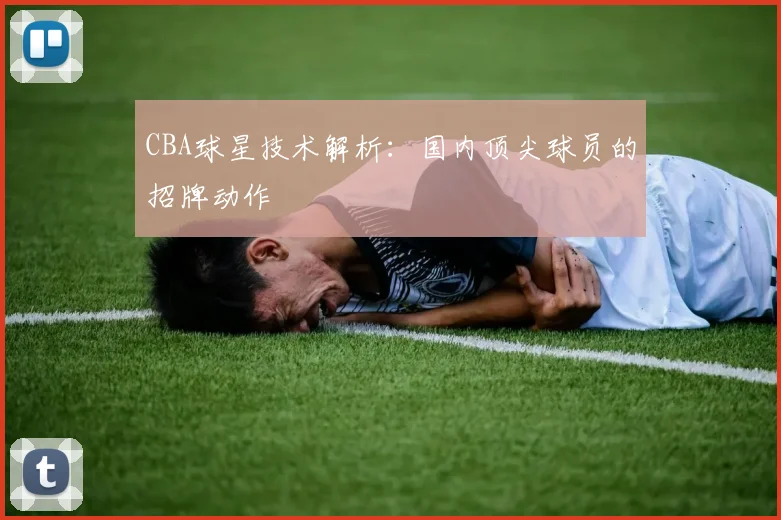 CBA球星技术解析：国内顶尖球员的招牌动作