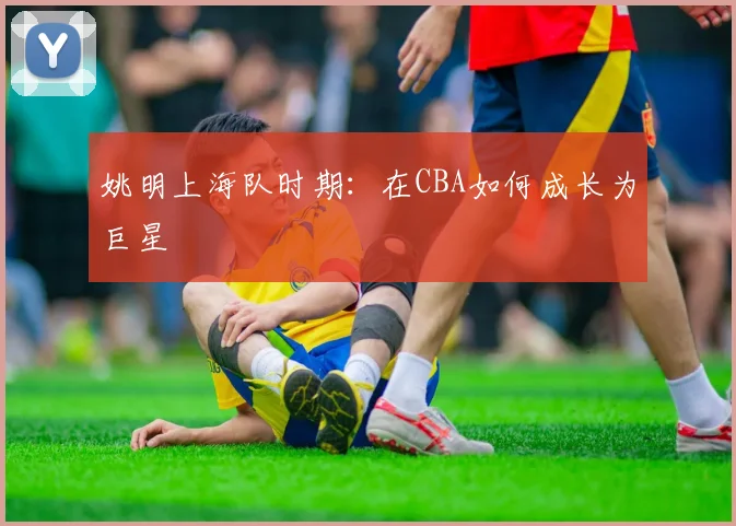 姚明上海队时期:在CBA如何成长为巨星