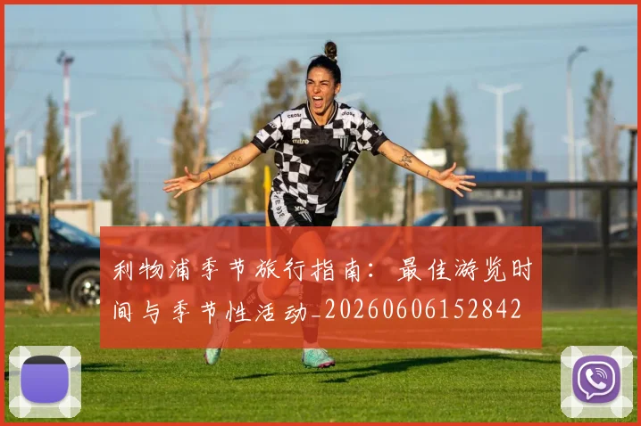 利物浦季节旅行指南：最佳游览时间与季节性活动_20260606152842