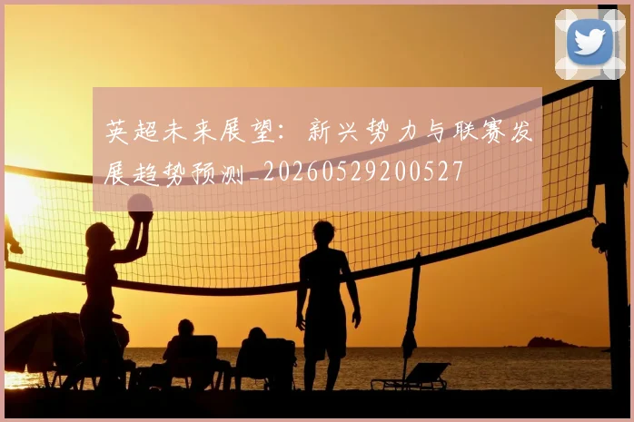 英超未来展望：新兴势力与联赛发展趋势预测_20260529200527