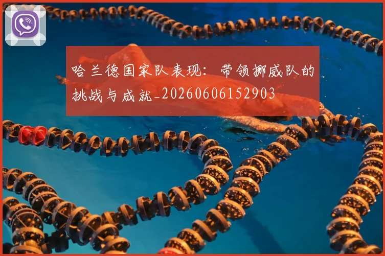 哈兰德国家队表现：带领挪威队的挑战与成就_20260606152903