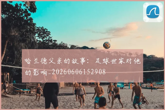 哈兰德父亲的故事:足球世家对他的影响_20260606152908