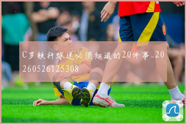 C罗铁杆球迷必须知道的20件事_20260526125308