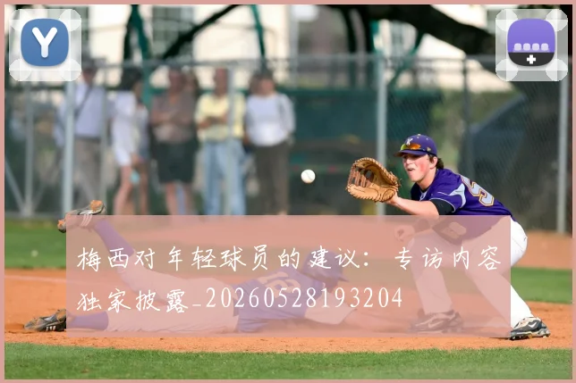 梅西对年轻球员的建议：专访内容独家披露_20260528193204