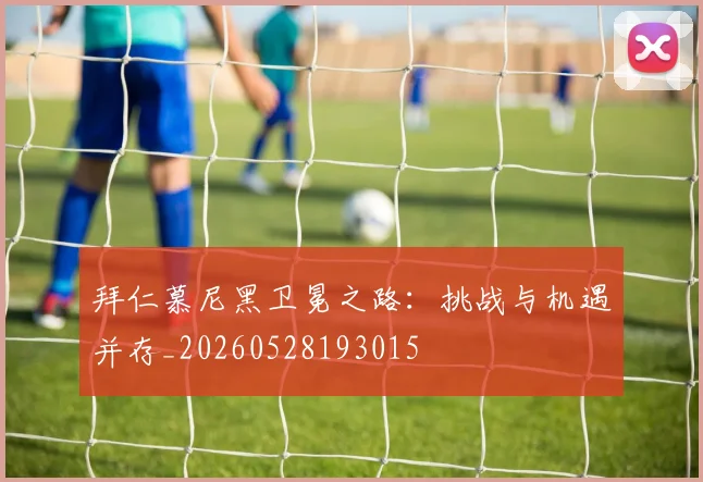 拜仁慕尼黑卫冕之路:挑战与机遇并存_20260528193015