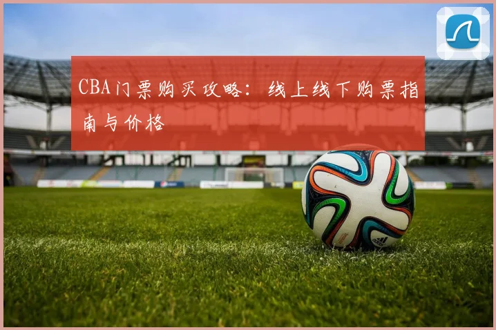 CBA门票购买攻略：线上线下购票指南与价格
