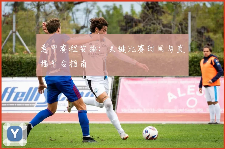 意甲赛程安排：关键比赛时间与直播平台指南