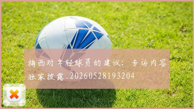 梅西对年轻球员的建议：专访内容独家披露_20260528193204