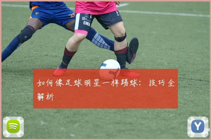 如何像足球明星一样踢球：技巧全解析