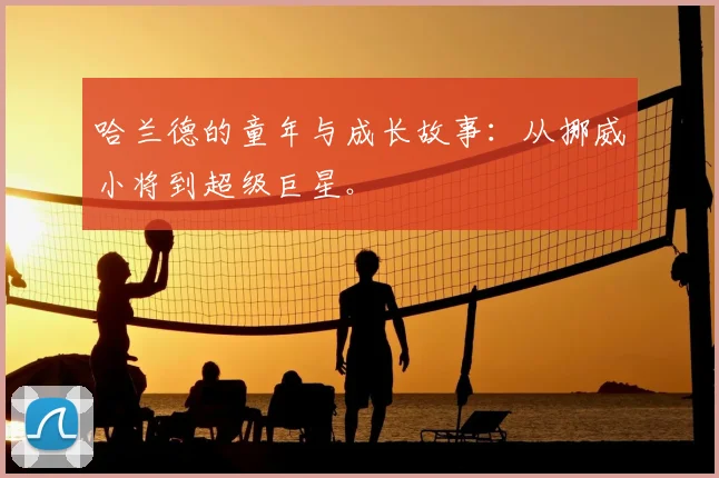 哈兰德的童年与成长故事:从挪威小将到超级巨星。