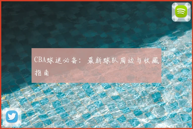 CBA球迷必备:最新球队周边与收藏指南