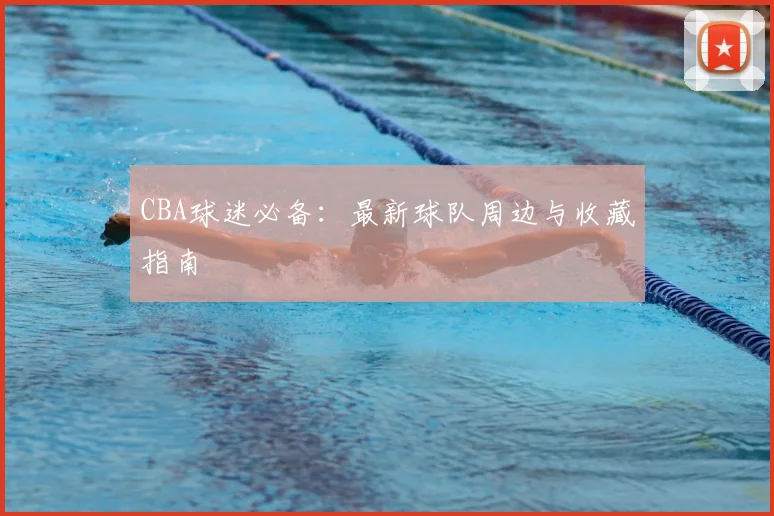 CBA球迷必备:最新球队周边与收藏指南