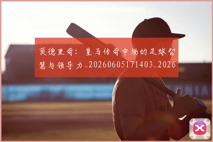 莫德里奇:皇马传奇中场的足球智慧与领导力_20260605171403_20260703181758
