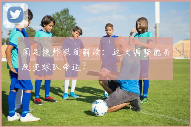 国足换帅深度解读:这次调整能否改变球队命运?