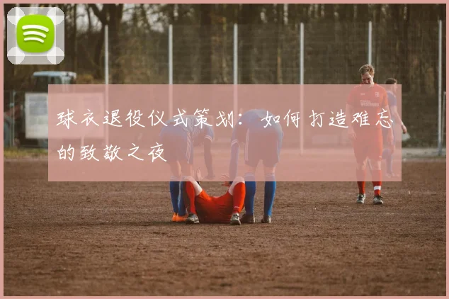 球衣退役仪式策划：如何打造难忘的致敬之夜