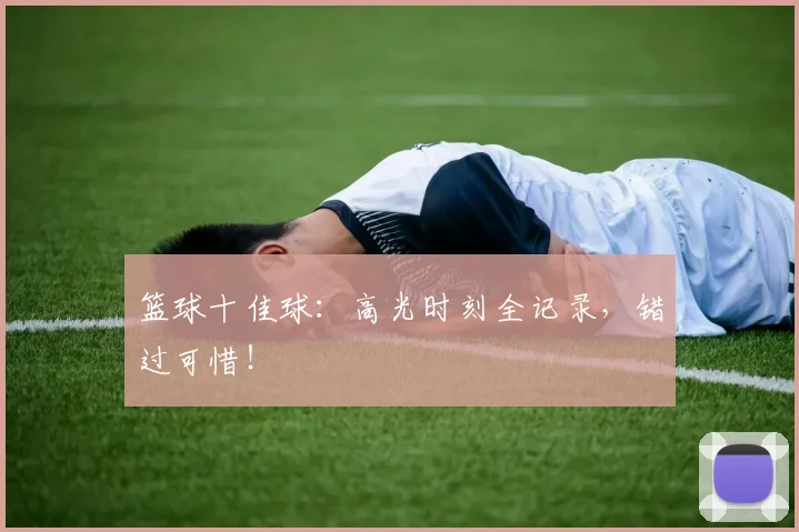 篮球十佳球：高光时刻全记录，错过可惜！