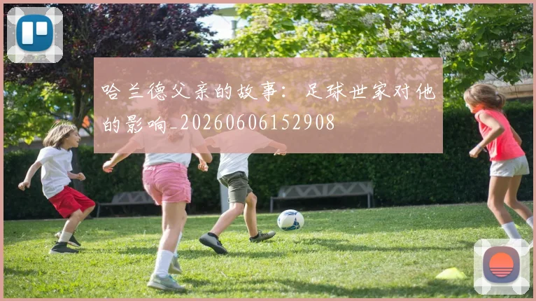 哈兰德父亲的故事:足球世家对他的影响_20260606152908