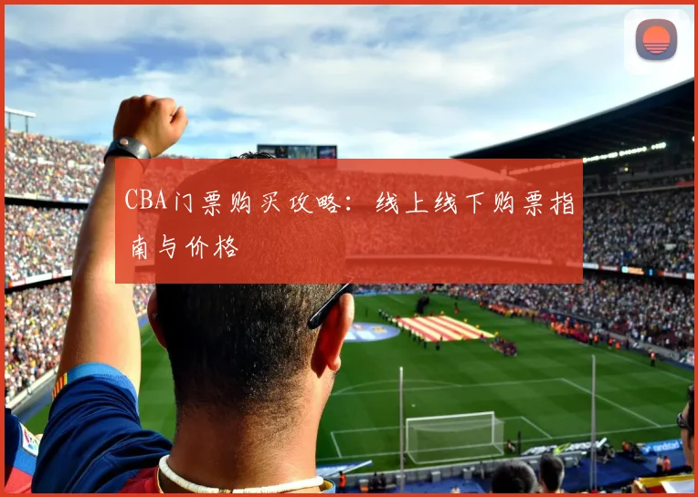 CBA门票购买攻略：线上线下购票指南与价格