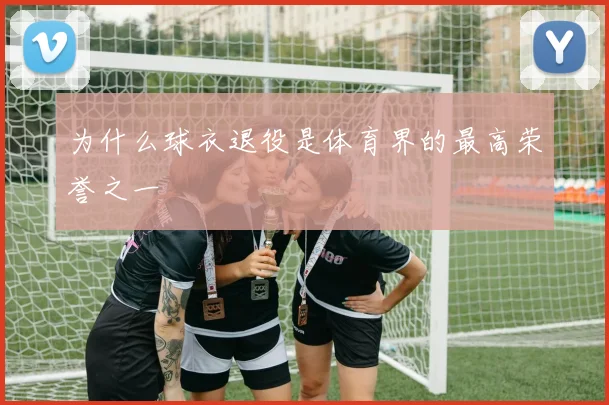为什么球衣退役是体育界的最高荣誉之一