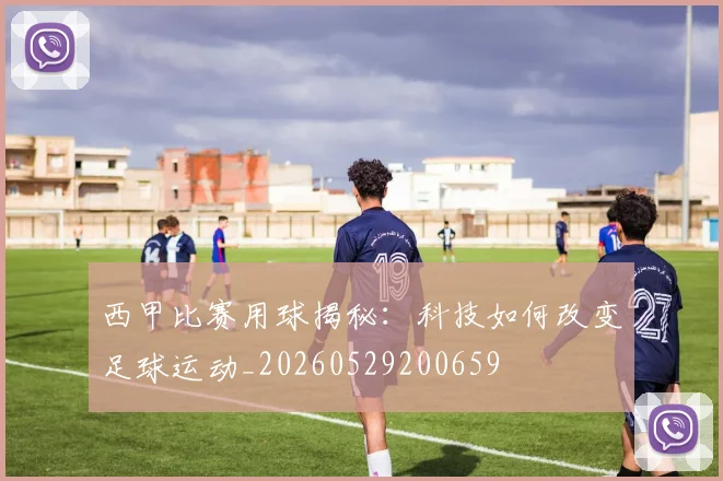 西甲比赛用球揭秘:科技如何改变足球运动_20260529200659