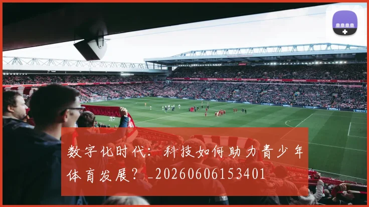 数字化时代：科技如何助力青少年体育发展？_20260606153401
