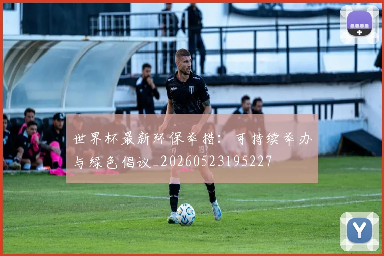 世界杯最新环保举措：可持续举办与绿色倡议_20260523195227