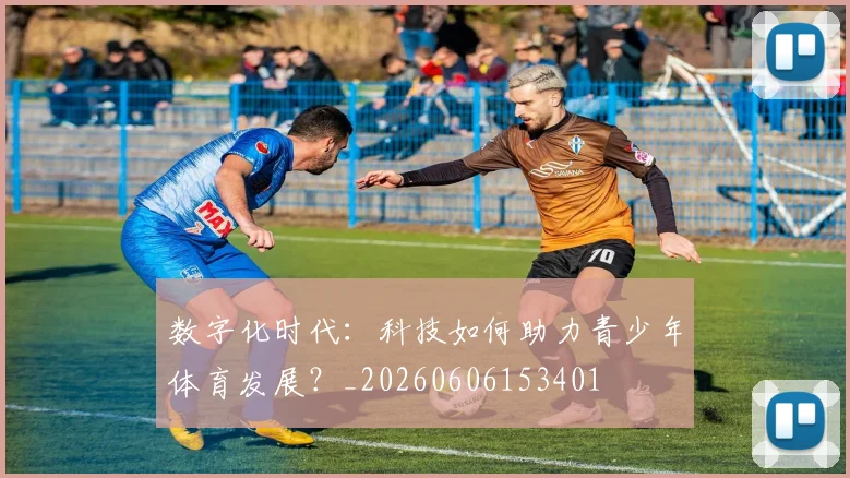 数字化时代:科技如何助力青少年体育发展?_20260606153401