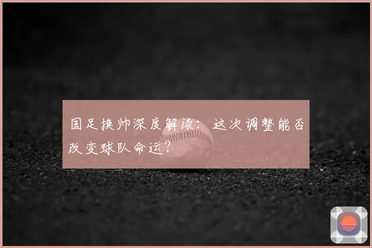 国足换帅深度解读：这次调整能否改变球队命运？